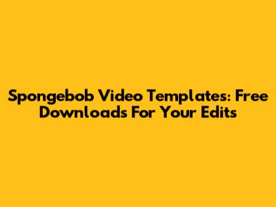 Spongebob Video Templates: Free Downloads For Your Edits
