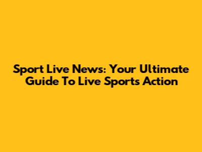 Sport Live News: Your Ultimate Guide To Live Sports Action
