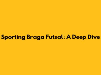 Sporting Braga Futsal: A Deep Dive