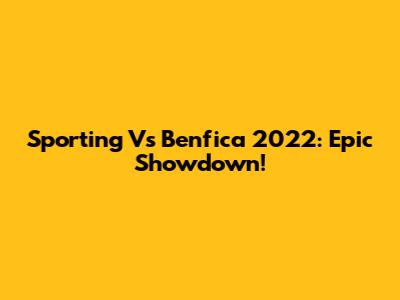 Sporting Vs Benfica 2022: Epic Showdown!