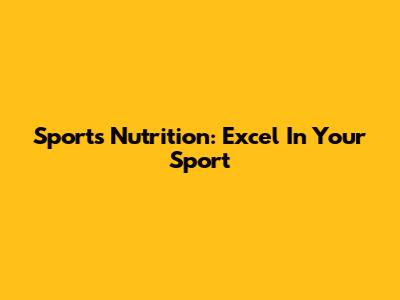 Sports Nutrition: Excel In Your Sport