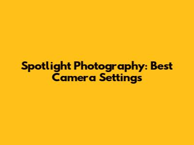 Spotlight Photography: Best Camera Settings