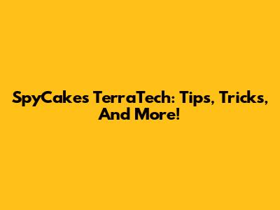 SpyCakes TerraTech: Tips, Tricks, And More!