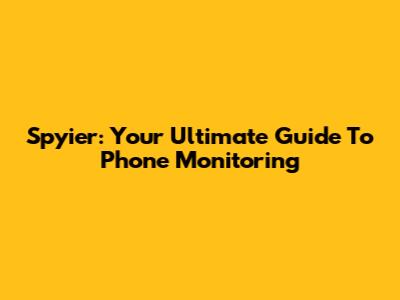 Spyier: Your Ultimate Guide To Phone Monitoring