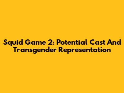 Squid Game 2: Potential Cast And Transgender Representation