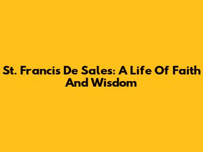 St. Francis De Sales: A Life Of Faith And Wisdom
