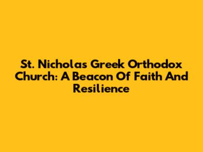 St. Nicholas Greek Orthodox Church: A Beacon Of Faith And Resilience