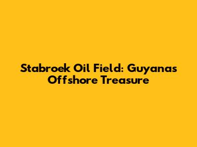 Stabroek Oil Field: Guyana's Offshore Treasure