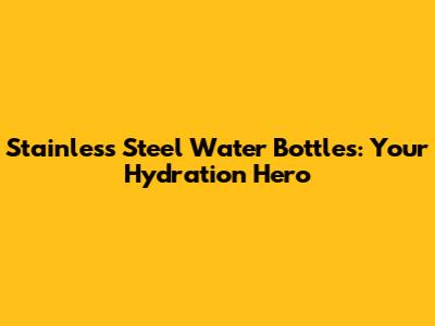 Stainless Steel Water Bottles: Your Hydration Hero