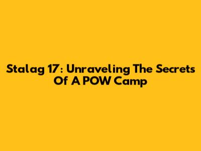 Stalag 17: Unraveling The Secrets Of A POW Camp