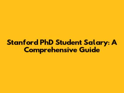 Stanford PhD Student Salary: A Comprehensive Guide