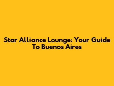Star Alliance Lounge: Your Guide To Buenos Aires