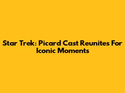 Star Trek: Picard Cast Reunites For Iconic Moments