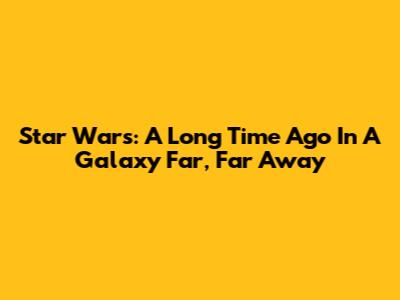 Star Wars: A Long Time Ago In A Galaxy Far, Far Away