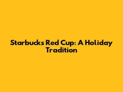 Starbucks Red Cup: A Holiday Tradition