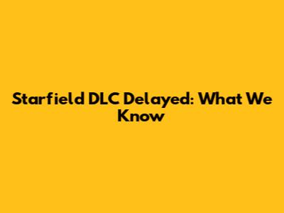 Starfield DLC Delayed: What We Know