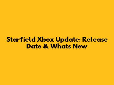 Starfield Xbox Update: Release Date & What's New