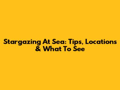 Stargazing At Sea: Tips, Locations & What To See