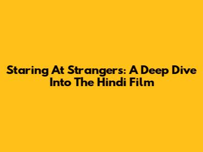 Staring At Strangers: A Deep Dive Into The Hindi Film
