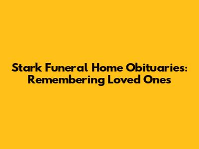 Stark Funeral Home Obituaries: Remembering Loved Ones