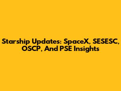 Starship Updates: SpaceX, SESESC, OSCP, And PSE Insights