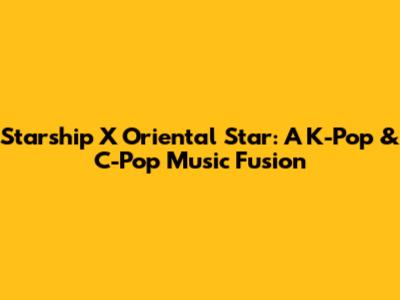 Starship X Oriental Star: A K-Pop & C-Pop Music Fusion