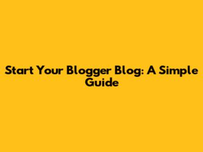 Start Your Blogger Blog: A Simple Guide