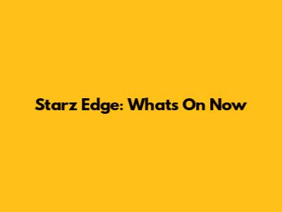 Starz Edge: What's On Now