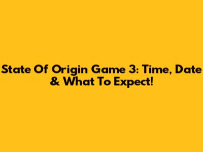 State Of Origin Game 3: Time, Date & What To Expect!