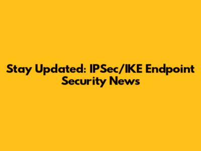 Stay Updated: IPSec/IKE Endpoint Security News