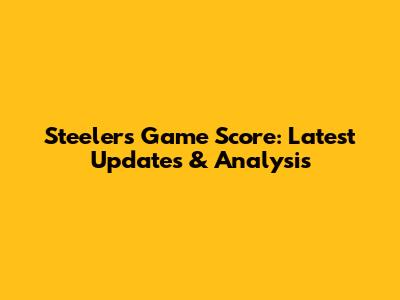 Steelers Game Score: Latest Updates & Analysis