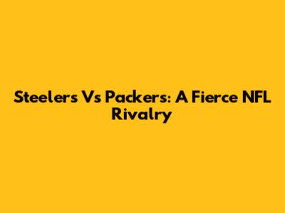 Steelers Vs Packers: A Fierce NFL Rivalry