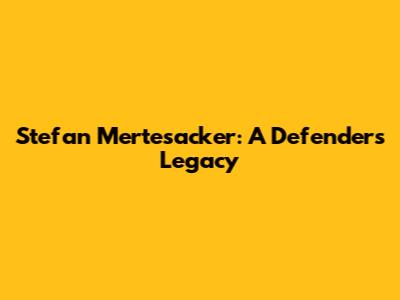 Stefan Mertesacker: A Defender's Legacy