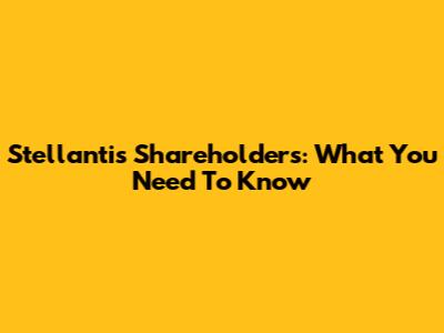 Stellantis Shareholders: What You Need To Know