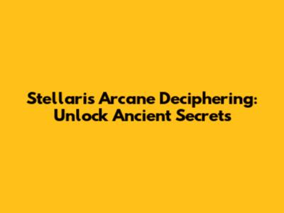 Stellaris Arcane Deciphering: Unlock Ancient Secrets