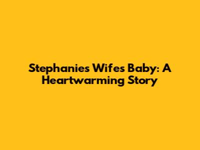 Stephanie's Wife's Baby: A Heartwarming Story