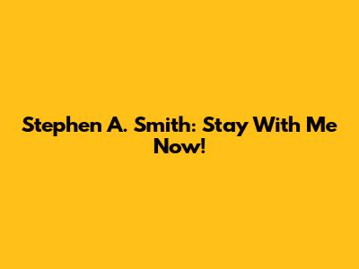 Stephen A. Smith: Stay With Me Now!