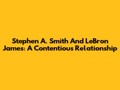 Stephen A. Smith And LeBron James: A Contentious Relationship