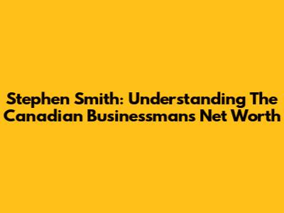 Stephen Smith: Understanding The Canadian Businessman's Net Worth