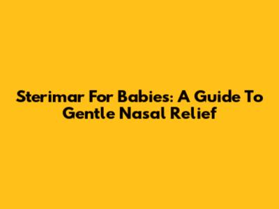 Sterimar For Babies: A Guide To Gentle Nasal Relief