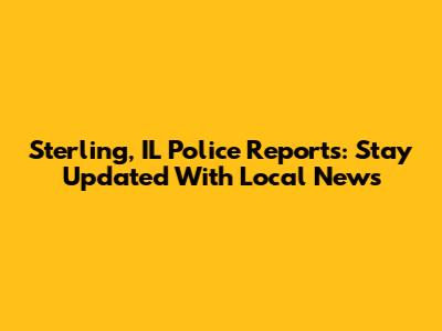 Sterling, IL Police Reports: Stay Updated With Local News