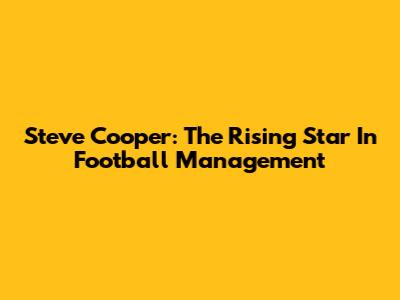 Steve Cooper: The Rising Star In Football Management