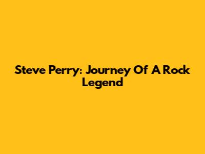 Steve Perry: Journey Of A Rock Legend