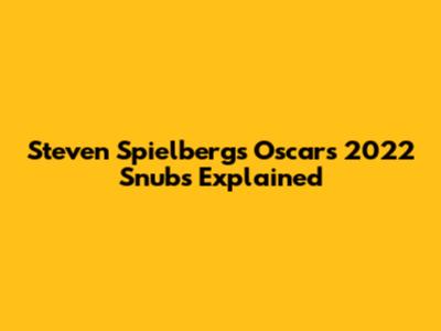 Steven Spielberg's Oscars 2022 Snubs Explained