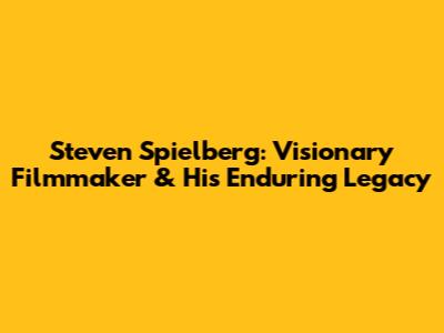 Steven Spielberg: Visionary Filmmaker & His Enduring Legacy
