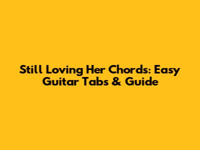 Still Loving Her Chords: Easy Guitar Tabs & Guide