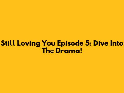Still Loving You Episode 5: Dive Into The Drama!