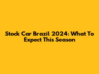Stock Car Brazil 2024: What To Expect This Season