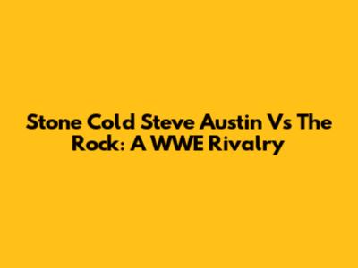 Stone Cold Steve Austin Vs The Rock: A WWE Rivalry