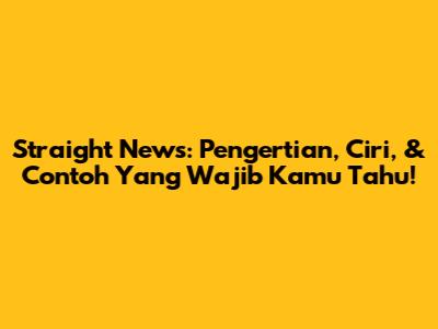 Straight News: Pengertian, Ciri, & Contoh Yang Wajib Kamu Tahu!